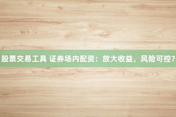 股票交易工具 证券场内配资：放大收益，风险可控？