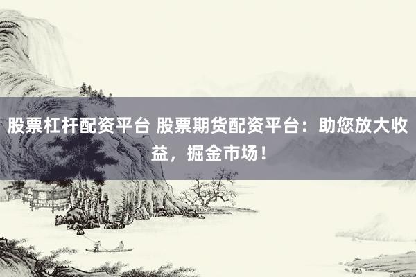 股票杠杆配资平台 股票期货配资平台:助您放大收益,掘金市场!