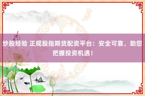 炒股经验 正规股指期货配资平台:安全可靠,助您把握投资机遇!