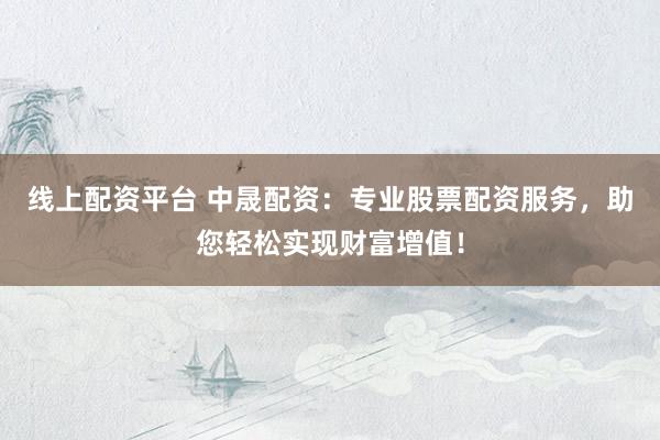 线上配资平台 中晟配资：专业股票配资服务，助您轻松实现财富增值！