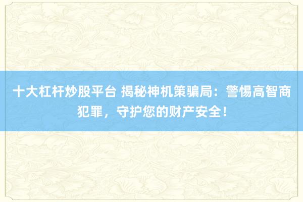 十大杠杆炒股平台 揭秘神机策骗局：警惕高智商犯罪，守护您的财产安全！