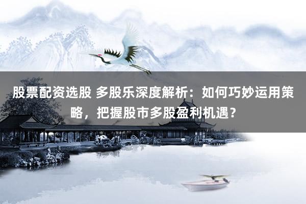 股票配资选股 多股乐深度解析：如何巧妙运用策略，把握股市多股盈利机遇？