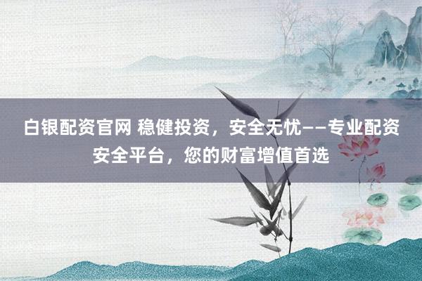 白银配资官网 稳健投资，安全无忧——专业配资安全平台，您的财富增值首选