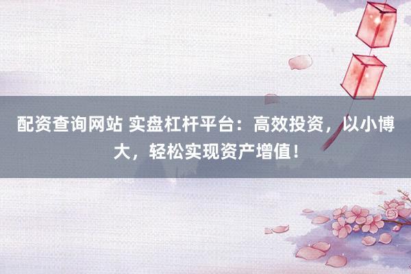 配资查询网站 实盘杠杆平台：高效投资，以小博大，轻松实现资产增值！