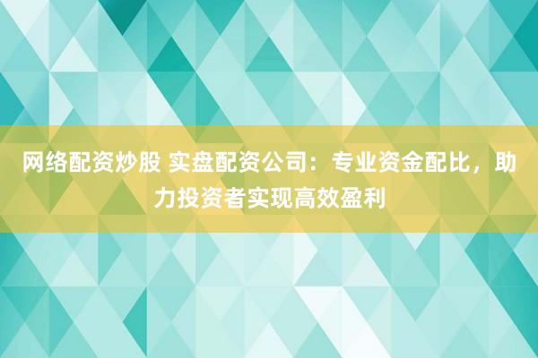 网络配资炒股 实盘配资公司：专业资金配比，助力投资者实现高效盈利