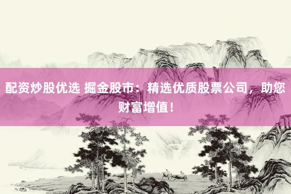 配资炒股优选 掘金股市：精选优质股票公司，助您财富增值！
