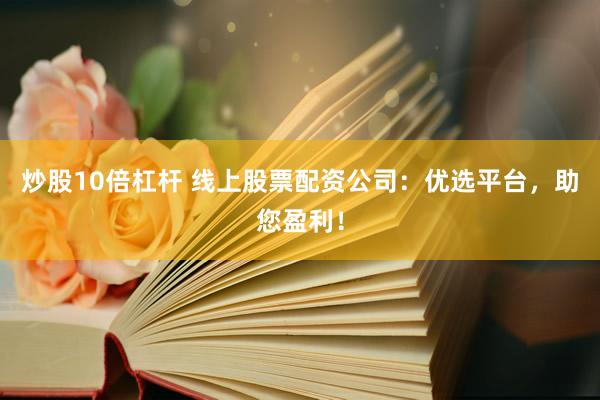 炒股10倍杠杆 线上股票配资公司：优选平台，助您盈利！