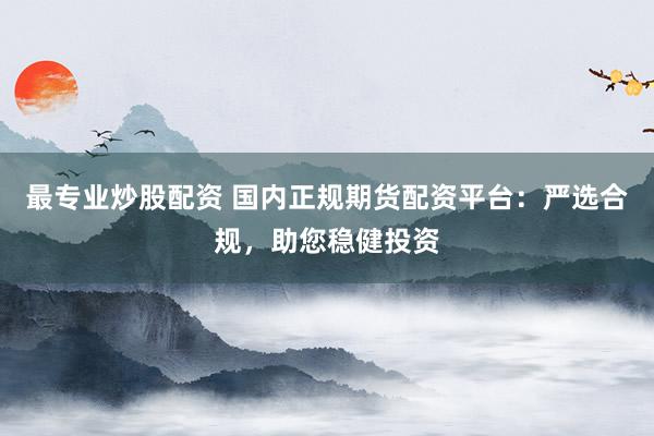 最专业炒股配资 国内正规期货配资平台:严选合规,助您稳健投资
