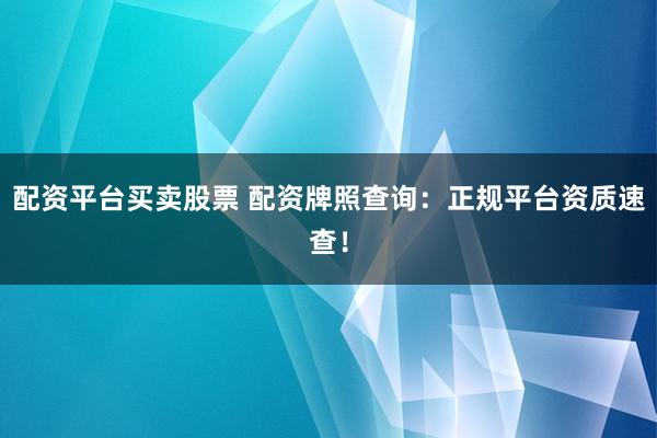 配资平台买卖股票 配资牌照查询:正规平台资质速查!