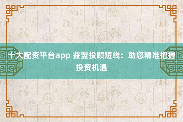 十大配资平台app 益盟投顾短线：助您精准把握投资机遇