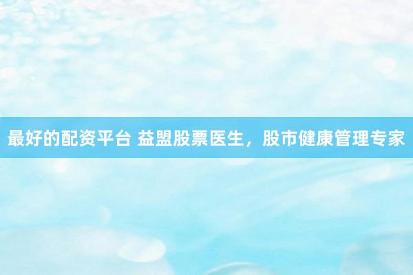 最好的配资平台 益盟股票医生，股市健康管理专家
