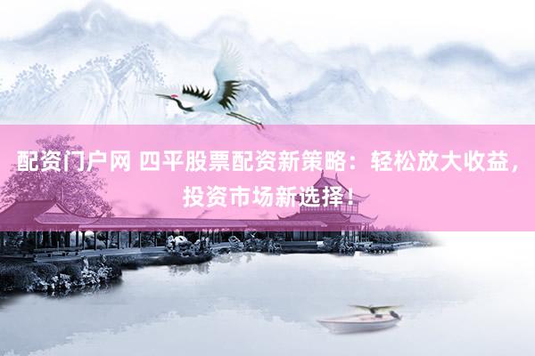 配资门户网 四平股票配资新策略：轻松放大收益，投资市场新选择！