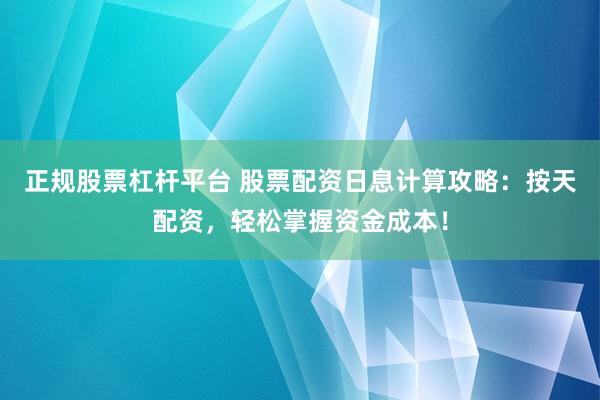 正规股票杠杆平台 股票配资日息计算攻略:按天配资,轻松掌握资金成本!