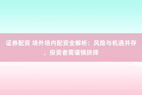 证券配资 场外场内配资全解析:风险与机遇并存,投资者需谨慎抉择