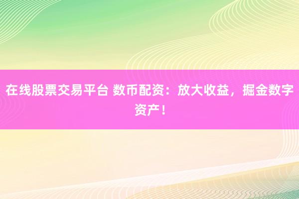 在线股票交易平台 数币配资：放大收益，掘金数字资产！