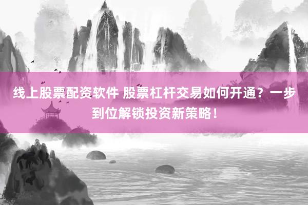线上股票配资软件 股票杠杆交易如何开通？一步到位解锁投资新策略！