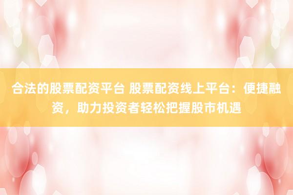 合法的股票配资平台 股票配资线上平台：便捷融资，助力投资者轻松把握股市机遇