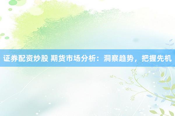 证券配资炒股 期货市场分析：洞察趋势，把握先机