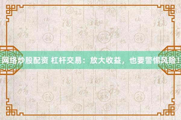 网络炒股配资 杠杆交易：放大收益，也要警惕风险！