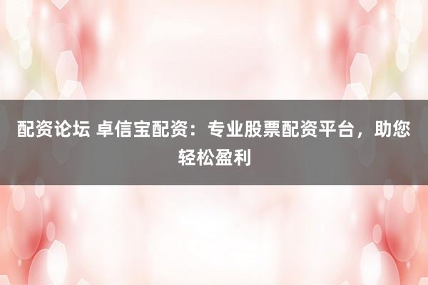 配资论坛 卓信宝配资：专业股票配资平台，助您轻松盈利