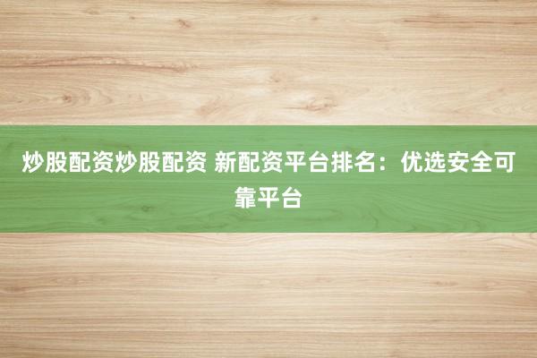 炒股配资炒股配资 新配资平台排名：优选安全可靠平台