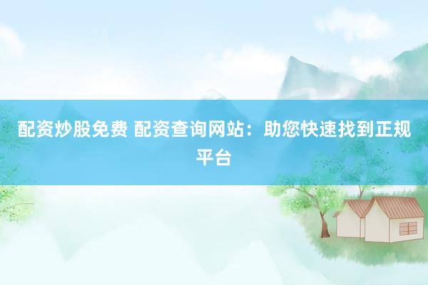 配资炒股免费 配资查询网站：助您快速找到正规平台