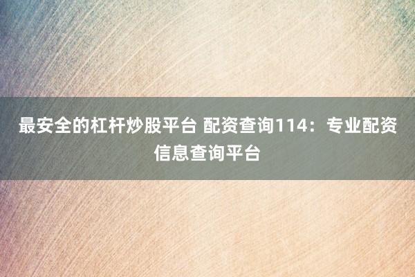 最安全的杠杆炒股平台 配资查询114：专业配资信息查询平台