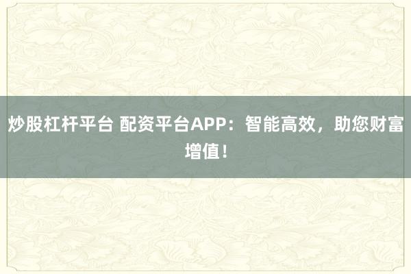 炒股杠杆平台 配资平台APP:智能高效,助您财富增值!