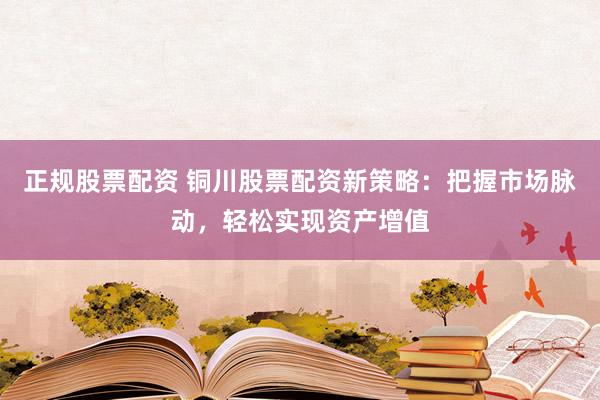 正规股票配资 铜川股票配资新策略：把握市场脉动，轻松实现资产增值
