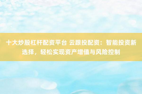 十大炒股杠杆配资平台 云跟投配资：智能投资新选择，轻松实现资产增值与风险控制