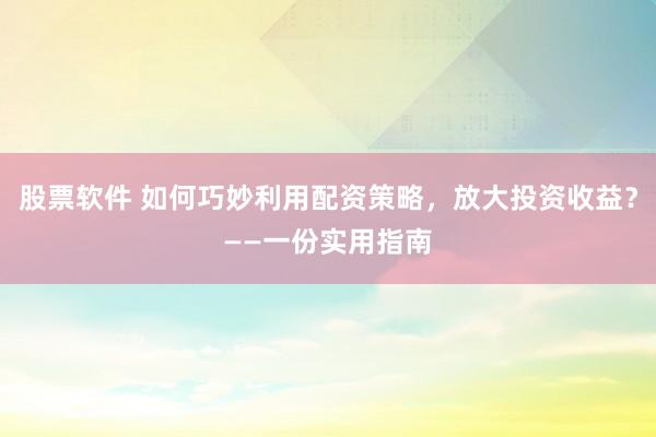 股票软件 如何巧妙利用配资策略，放大投资收益？——一份实用指南