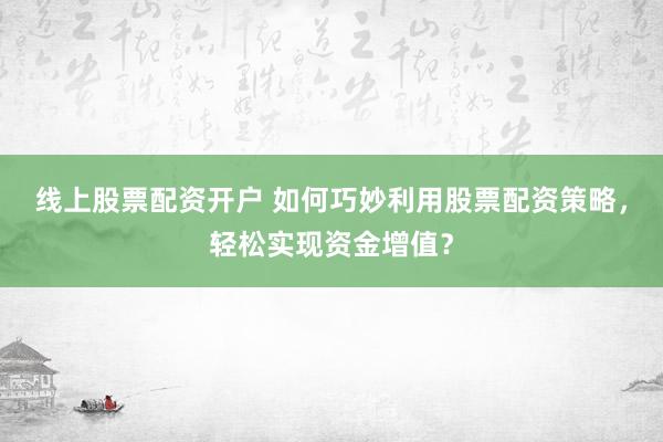 线上股票配资开户 如何巧妙利用股票配资策略，轻松实现资金增值？