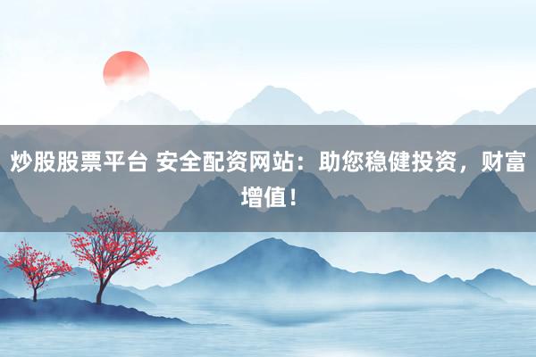 炒股股票平台 安全配资网站：助您稳健投资，财富增值！