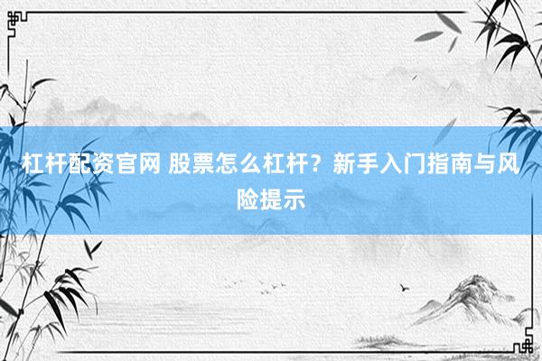 杠杆配资官网 股票怎么杠杆？新手入门指南与风险提示