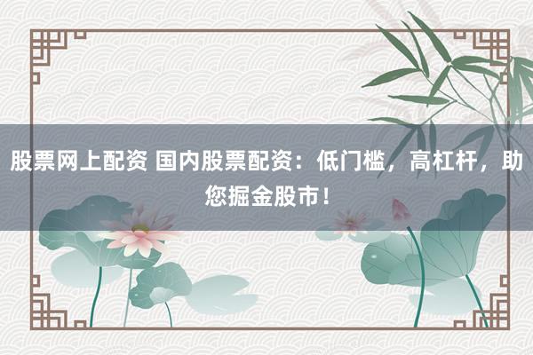 股票网上配资 国内股票配资:低门槛,高杠杆,助您掘金股市!