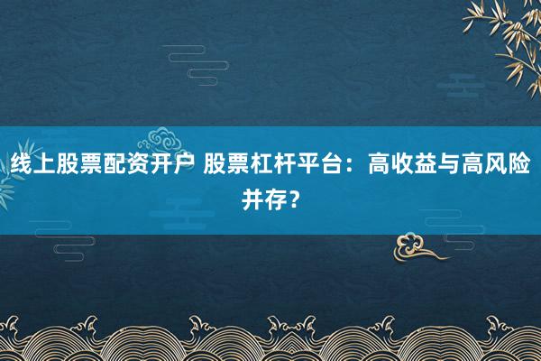 线上股票配资开户 股票杠杆平台：高收益与高风险并存？