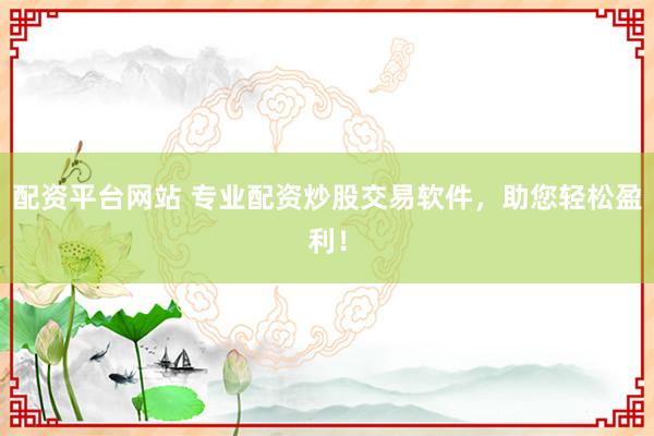 配资平台网站 专业配资炒股交易软件，助您轻松盈利！