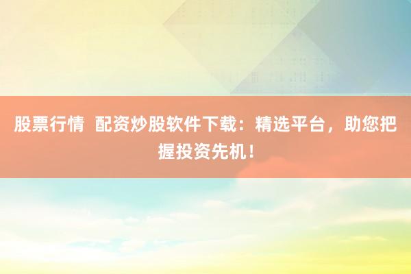 股票行情  配资炒股软件下载：精选平台，助您把握投资先机！