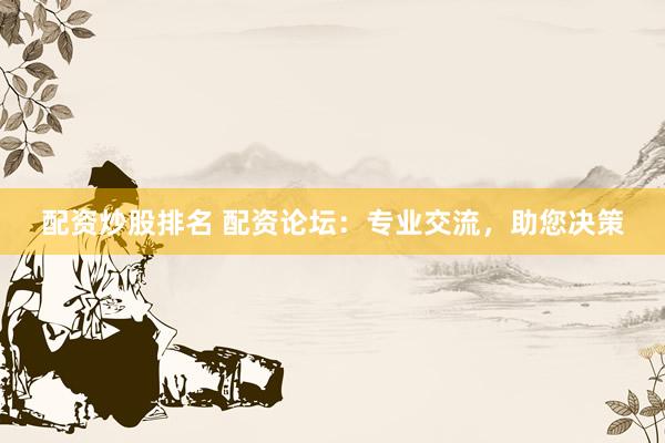 配资炒股排名 配资论坛：专业交流，助您决策
