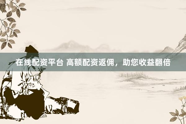 在线配资平台 高额配资返佣，助您收益翻倍