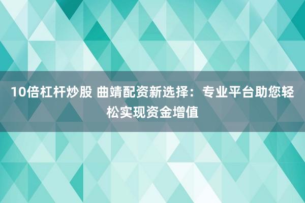 10倍杠杆炒股 曲靖配资新选择：专业平台助您轻松实现资金增值