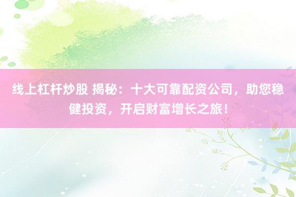 线上杠杆炒股 揭秘:十大可靠配资公司,助您稳健投资,开启财富增长之旅!