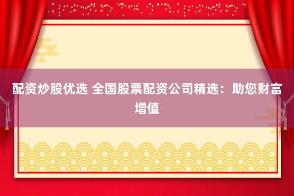 配资炒股优选 全国股票配资公司精选：助您财富增值
