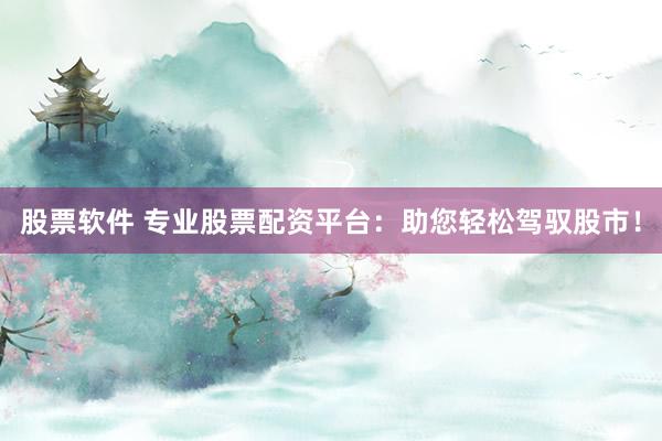 股票软件 专业股票配资平台：助您轻松驾驭股市！