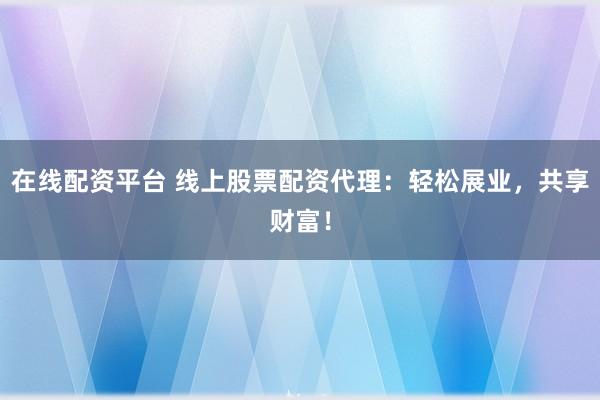 在线配资平台 线上股票配资代理：轻松展业，共享财富！