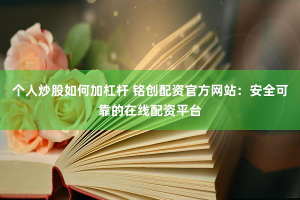 个人炒股如何加杠杆 铭创配资官方网站：安全可靠的在线配资平台