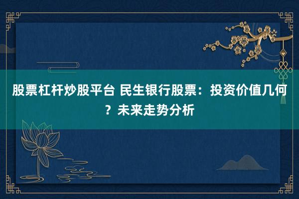 股票杠杆炒股平台 民生银行股票：投资价值几何？未来走势分析