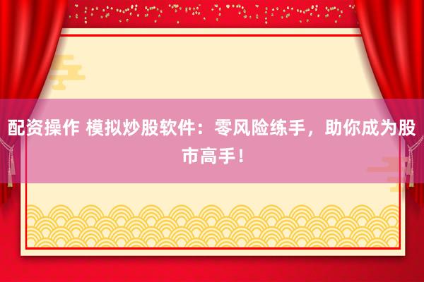 配资操作 模拟炒股软件:零风险练手,助你成为股市高手!