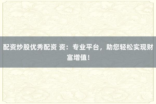 配资炒股优秀配资 资：专业平台，助您轻松实现财富增值！