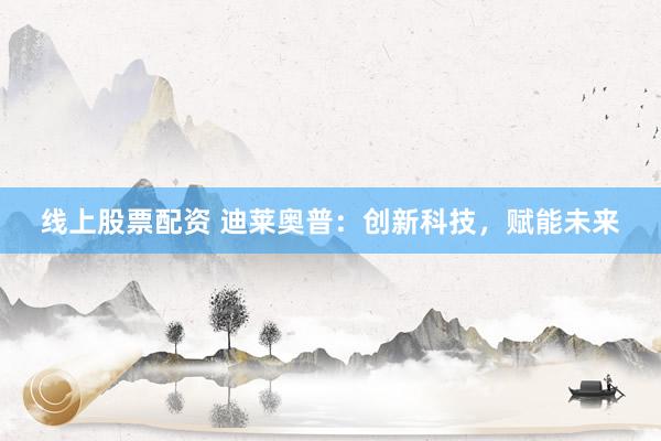 线上股票配资 迪莱奥普：创新科技，赋能未来